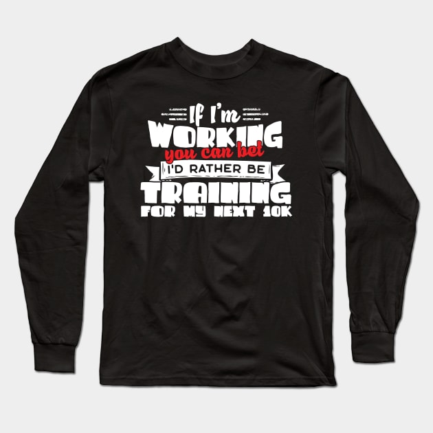 If I'm Working You Can Bet I'd Rather Be Training For My Next 10K Long Sleeve T-Shirt by thingsandthings